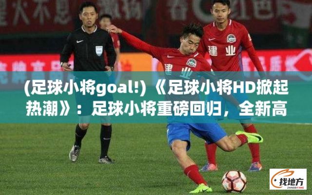 (足球小将goal!) 《足球小将HD掀起热潮》：足球小将重磅回归，全新高清版引领青少年足球热潑，助力青少年足球运动风采再现！